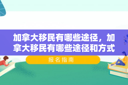 加拿大移民有哪些途径，加拿大移民有哪些途径和方式