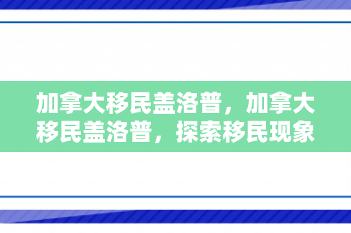 加拿大移民盖洛普，加拿大移民盖洛普，探索移民现象背后的故事