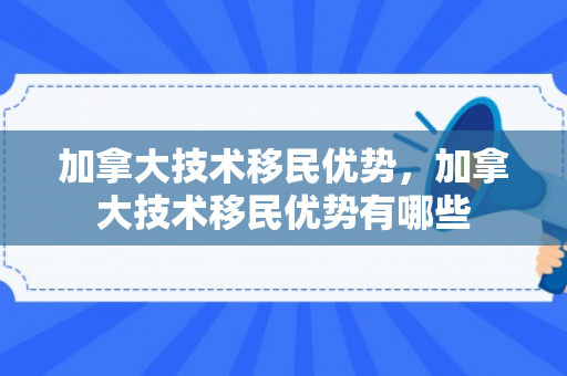 加拿大技术移民优势，加拿大技术移民优势有哪些