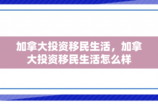 加拿大投资移民生活，加拿大投资移民生活怎么样