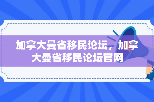加拿大曼省移民论坛，加拿大曼省移民论坛官网
