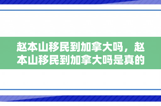 赵本山移民到加拿大吗，赵本山移民到加拿大吗是真的吗