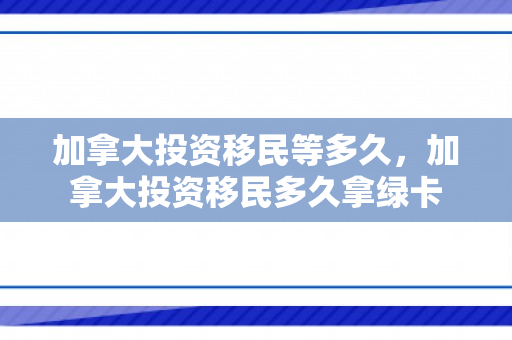 加拿大投资移民等多久，加拿大投资移民多久拿绿卡