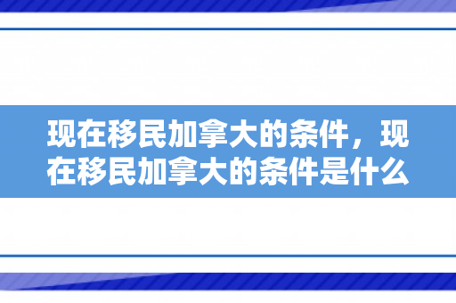 现在移民加拿大的条件，现在移民加拿大的条件是什么