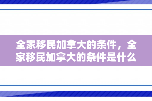 全家移民加拿大的条件，全家移民加拿大的条件是什么呢