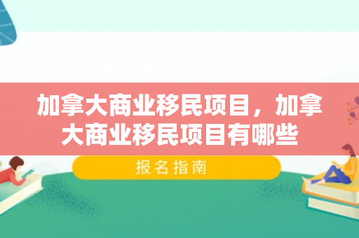 加拿大商业移民项目，加拿大商业移民项目有哪些