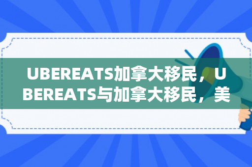 UBEREATS加拿大移民，UBEREATS与加拿大移民，美食文化的交融与多元发展的推动力