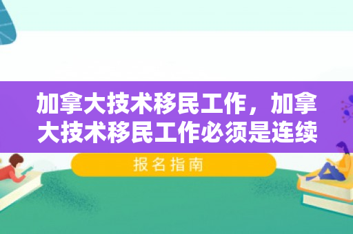 加拿大技术移民工作，加拿大技术移民工作必须是连续的吗