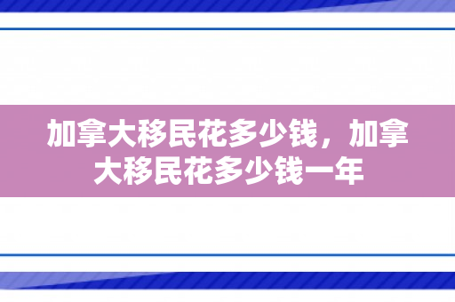加拿大移民花多少钱，加拿大移民花多少钱一年
