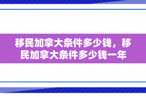移民加拿大条件多少钱，移民加拿大条件多少钱一年