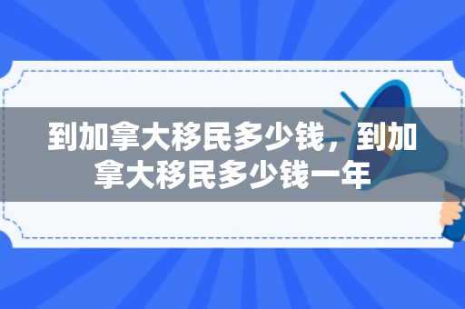 到加拿大移民多少钱，到加拿大移民多少钱一年