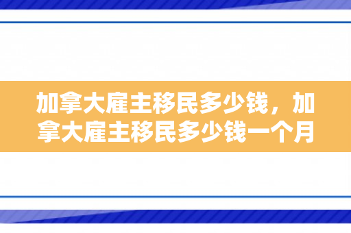 加拿大雇主移民多少钱，加拿大雇主移民多少钱一个月