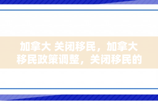 加拿大 关闭移民，加拿大移民政策调整，关闭移民的影响与挑战