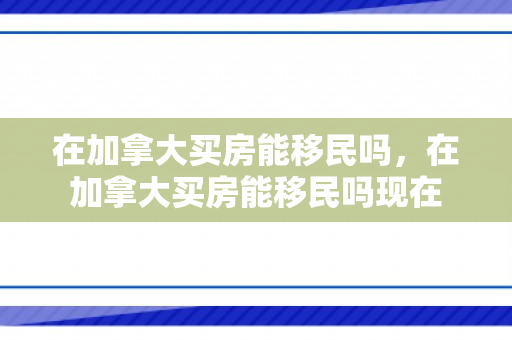 在加拿大买房能移民吗，在加拿大买房能移民吗现在
