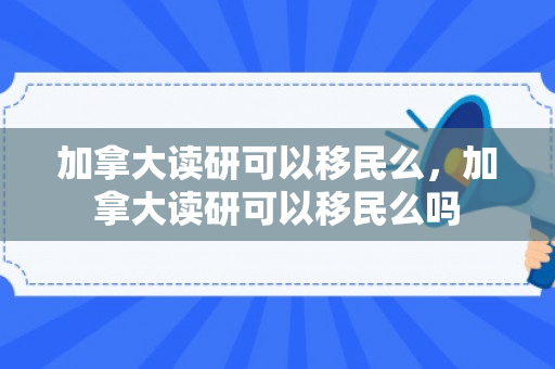 加拿大读研可以移民么，加拿大读研可以移民么吗