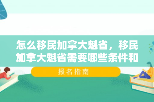 怎么移民加拿大魁省，移民加拿大魁省需要哪些条件和费用