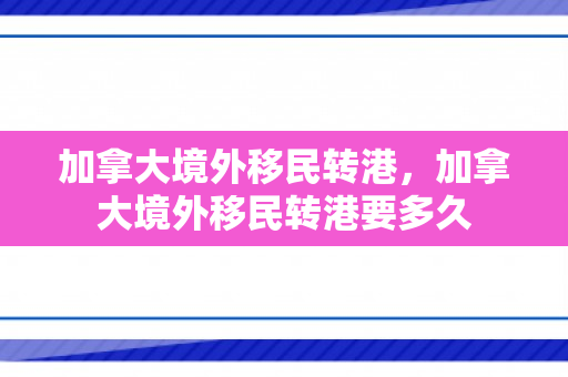 加拿大境外移民转港，加拿大境外移民转港要多久