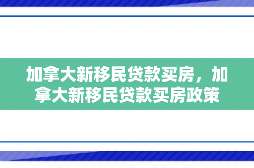 加拿大新移民贷款买房，加拿大新移民贷款买房政策