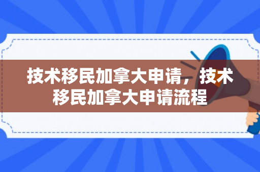 技术移民加拿大申请，技术移民加拿大申请流程