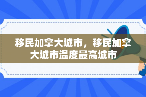 移民加拿大城市，移民加拿大城市温度最高城市