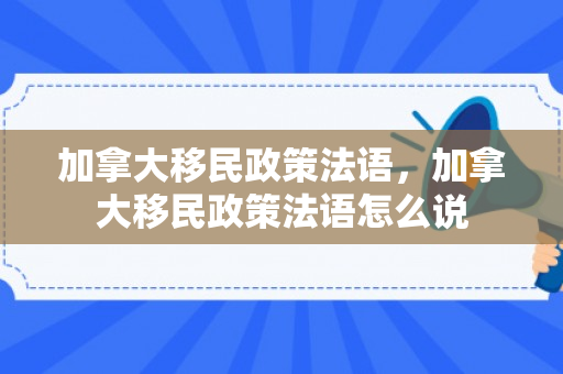 加拿大移民政策法语，加拿大移民政策法语怎么说