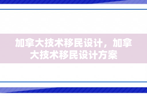 加拿大技术移民设计，加拿大技术移民设计方案