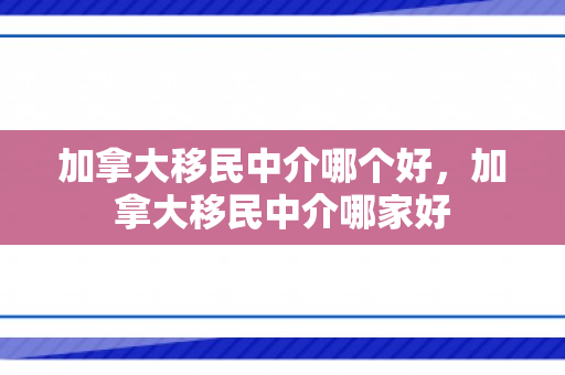 加拿大移民中介哪个好，加拿大移民中介哪家好