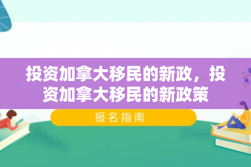 投资加拿大移民的新政，投资加拿大移民的新政策
