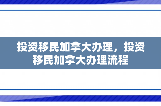 投资移民加拿大办理，投资移民加拿大办理流程