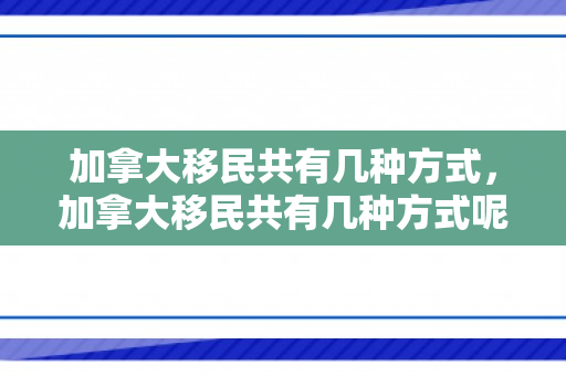 加拿大移民共有几种方式，加拿大移民共有几种方式呢