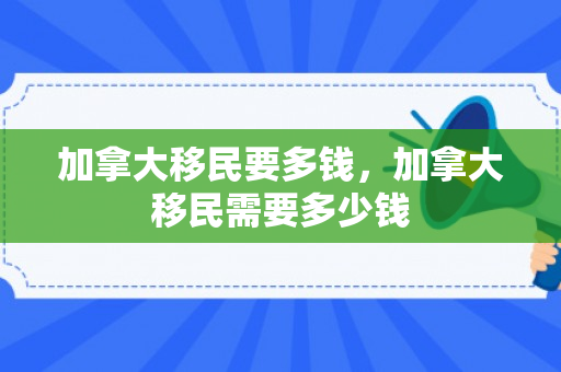 加拿大移民要多钱，加拿大移民需要多少钱