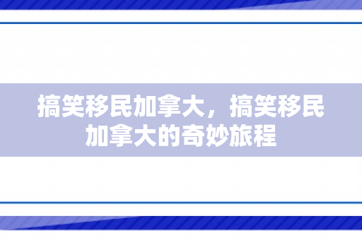 搞笑移民加拿大，搞笑移民加拿大的奇妙旅程