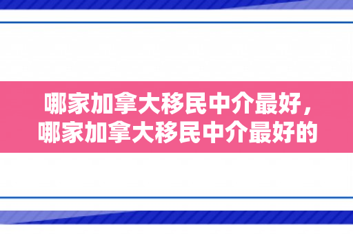 哪家加拿大移民中介最好，哪家加拿大移民中介最好的