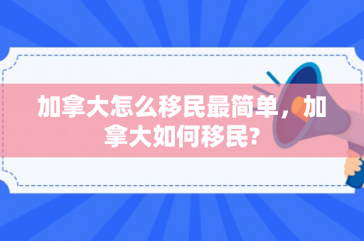 加拿大怎么移民最简单，加拿大如何移民?