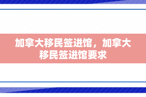 加拿大移民签进馆，加拿大移民签进馆要求