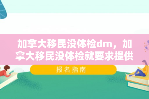 加拿大移民没体检dm，加拿大移民没体检就要求提供无犯罪记录证明是怎么回事