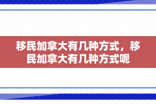 移民加拿大有几种方式，移民加拿大有几种方式呢