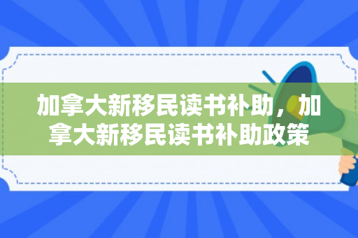 加拿大新移民读书补助，加拿大新移民读书补助政策