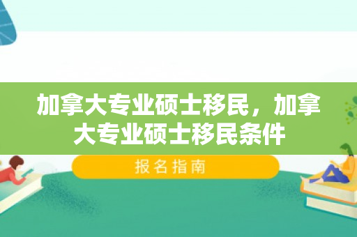 加拿大专业硕士移民，加拿大专业硕士移民条件