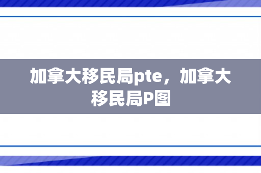 加拿大移民局pte，加拿大移民局P图