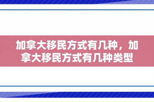 加拿大移民方式有几种，加拿大移民方式有几种类型
