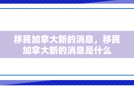 移民加拿大新的消息，移民加拿大新的消息是什么