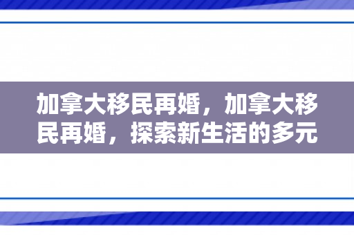 加拿大移民再婚，加拿大移民再婚，探索新生活的多元可能性