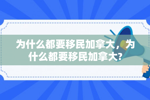 为什么都要移民加拿大，为什么都要移民加拿大?