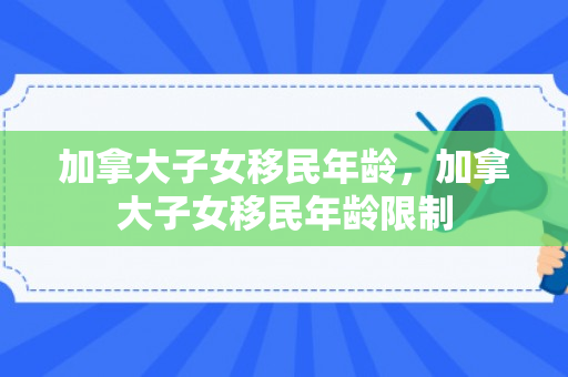 加拿大子女移民年龄，加拿大子女移民年龄限制