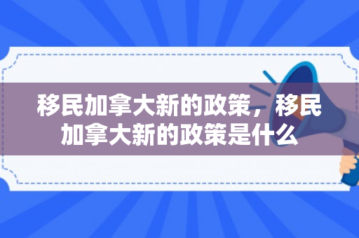移民加拿大新的政策，移民加拿大新的政策是什么