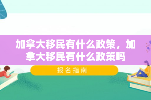 加拿大移民有什么政策，加拿大移民有什么政策吗
