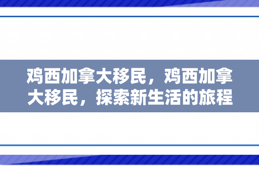 鸡西加拿大移民，鸡西加拿大移民，探索新生活的旅程