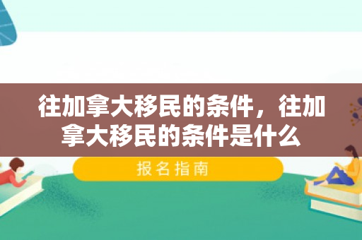 往加拿大移民的条件，往加拿大移民的条件是什么