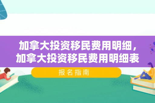 加拿大投资移民费用明细，加拿大投资移民费用明细表